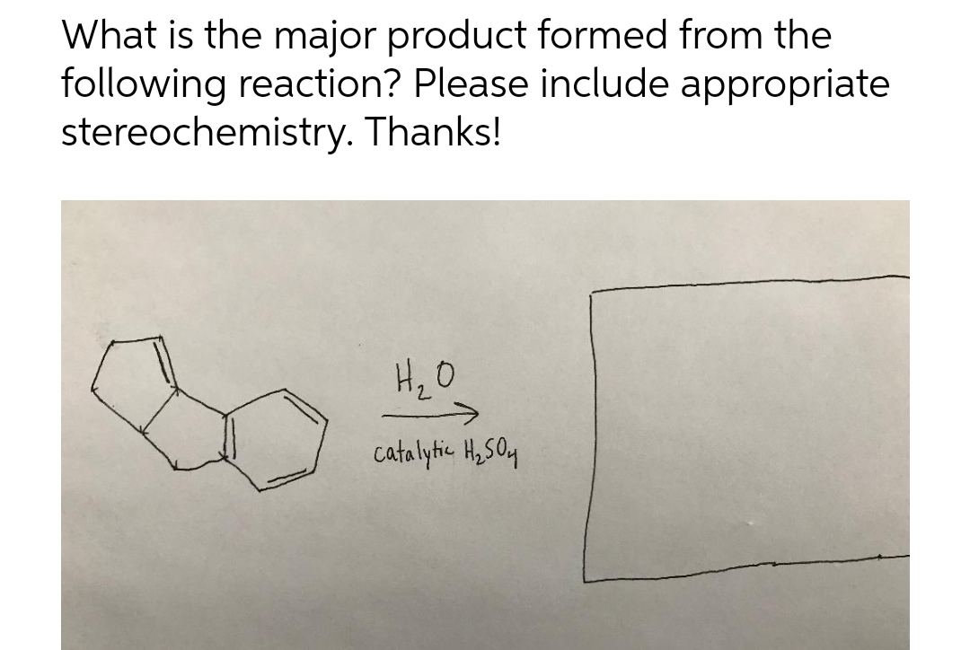 What is the major product formed from the
following reaction? Please include appropriate
stereochemistry. Thanks!
Hz O
->
catalytic Ho SOy

