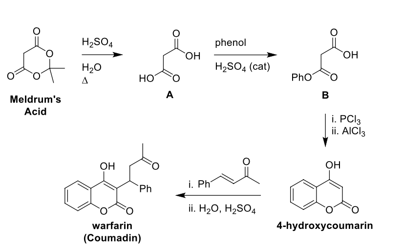 H2SO4
phenol
HO,
HO,
H2SO4 (cat)
H20
HO
PhO
A
A
В
Meldrum's
Acid
i. PCI3
ii. AICI3
ОН
ОН
i. Ph
`Ph
ii. H20, H2SO4
warfarin
4-hydroxycoumarin
(Coumadin)
