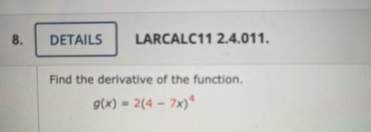 8.
DETAILS
LARCALC11 2.4.011.
Find the derivative of the function.
g(x) = 2(4 – 7x)ª
