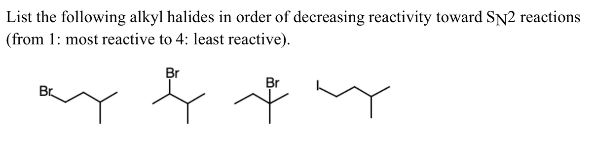 List the following alkyl halides in order of decreasing reactivity toward SN2 reactions
(from 1: most reactive to 4: least reactive).
Br
Br
Br
Ť