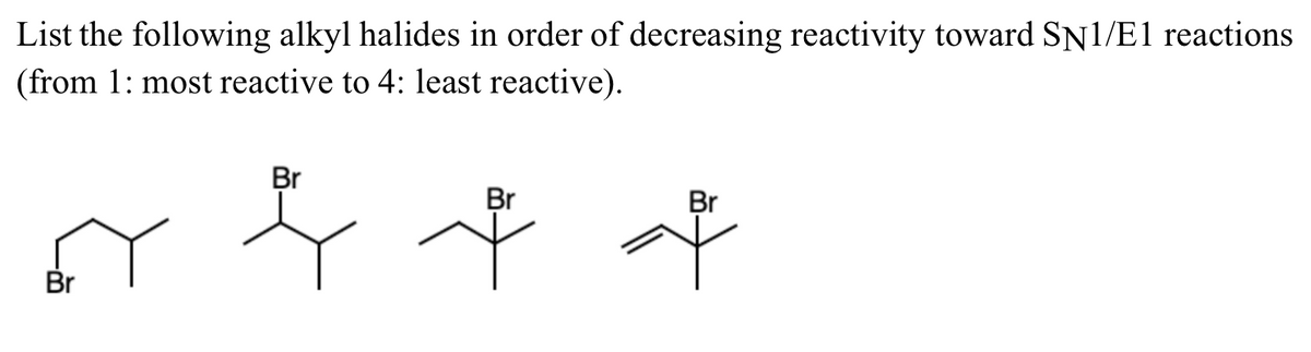 List the following alkyl halides in order of decreasing reactivity toward SN1/E1 reactions
(from 1: most reactive to 4: least reactive).
Br
Br
Br
+
Br