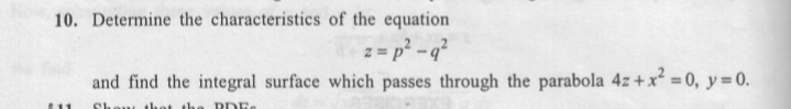 10. Determine the characteristics of the equation
z = p² - q?
and find the integral surface which passes through the parabola 4z +x = 0, y = 0.
11
Sheui

