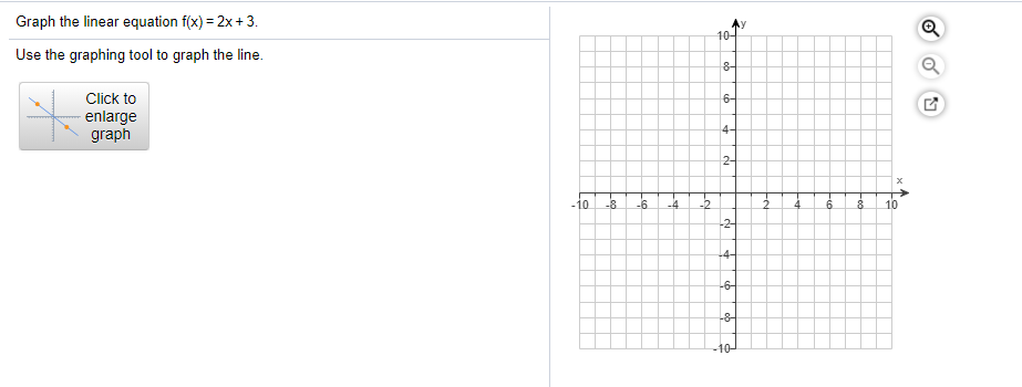 Graph the linear equation f(x) = 2x + 3.
10-
Use the graphing tool to graph the line.
8-
Click to
6-
enlarge
graph
4-
2-
-10
-8
-6.
-4
-2
6.
10
-2
4-
-6-
-8-
-10-
