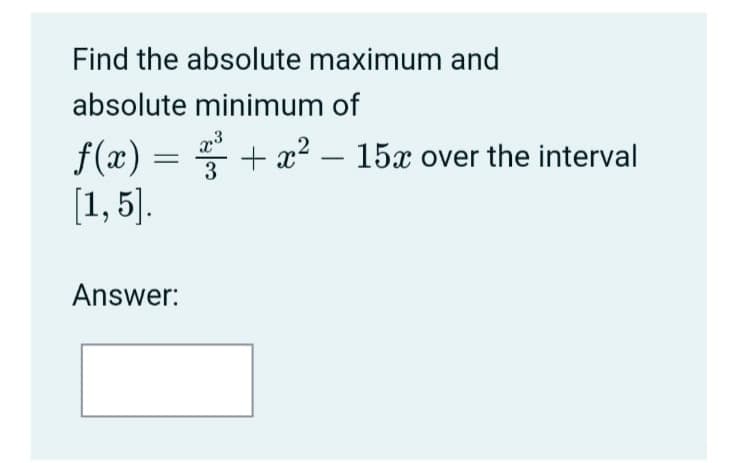 Find the absolute maximum and
absolute minimum of
f(æ) =
[1, 5].
+ x? – 15x over the interval
-
3
Answer:

