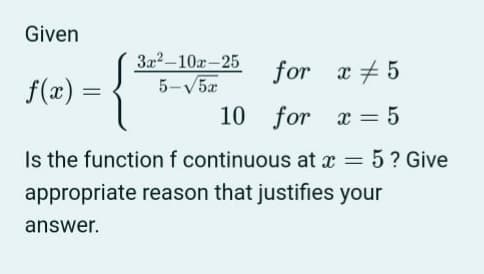 Given
3a2-10r-25
5-V5æ
for x + 5
f(æ) =
10 for x = 5
Is the function f continuous at x = 5? Give
appropriate reason that justifies your
answer.

