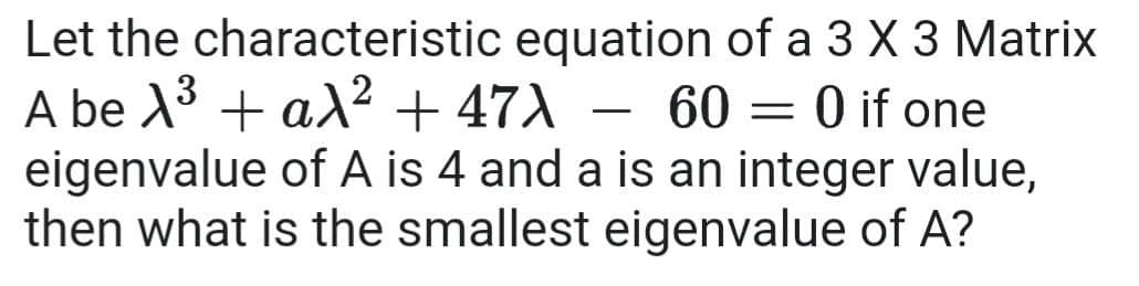 Let the characteristic equation of a 3 X 3 Matrix
A be X3 + aX? + 47A
eigenvalue of A is 4 and a is an integer value,
then what is the smallest eigenvalue of A?
60 = 0 if one
-
