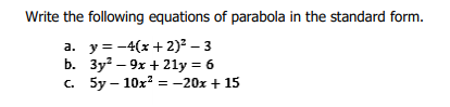 Write the following equations of parabola in the standard form.
a. y = -4(x + 2)2 – 3
b. 3y – 9x + 21y = 6
c. 5y – 10x = -20x + 15
