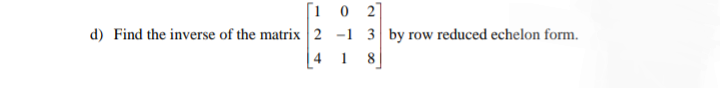 [i 0 2
d) Find the inverse of the matrix 2 -1 3 by row reduced echelon form.
4
1
8.
