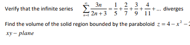 2.3. 4
+÷+. diverges
11
3n
1
Verify that the infinite series E:
2n +3 5
7 9
Find the volume of the solid region bounded by the paraboloid z = 4-x² -2
ху - plane
