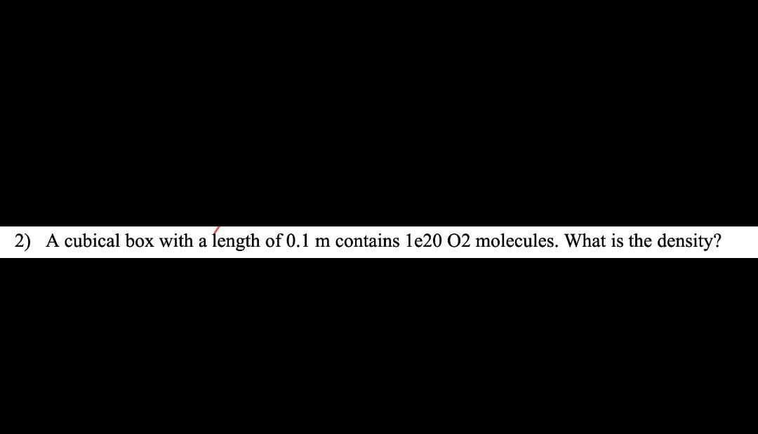 2) A cubical box with a length of 0.1 m contains le20 02 molecules. What is the density?
