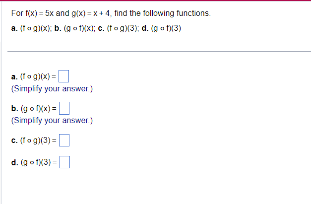 For f(x) = 5x and g(x)=x+4, find the following functions.
a. (fog)(x); b. (gof)(x); c. (fog)(3); d. (gof)(3)
a. (fog)(x) =
(Simplify your answer.)
b. (gof)(x) =
(Simplify your answer.)
c. (fog)(3) =
d. (gof)(3) =