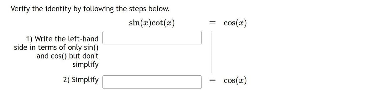 Verify the identity by following the steps below.
sin(x)cot(x)
cos(x)
1) Write the left-hand
side in terms of only sin()
and cos() but don't
simplify
2) Simplify
cos(x)
