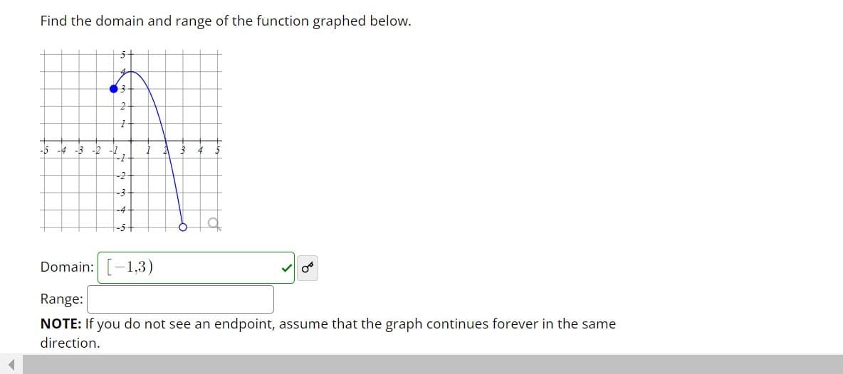 Find the domain and range of the function graphed below.
to
-5 -4 -3
-2
-2
Domain:-1,3)
Range:
NOTE: If you do not see an endpoint, assume that the graph continues forever in the same
direction.
