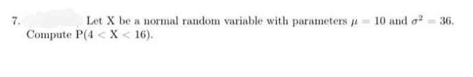 7.
Let X be a normal random variable with parameters u = 10 and o?
36.
Compute P(4 < X < 16).

