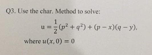 Q3. Use the char. Method to solve:
1
= (p? + q?) + (p -x)(4-y),
where u(x, 0) = 0
%3D
