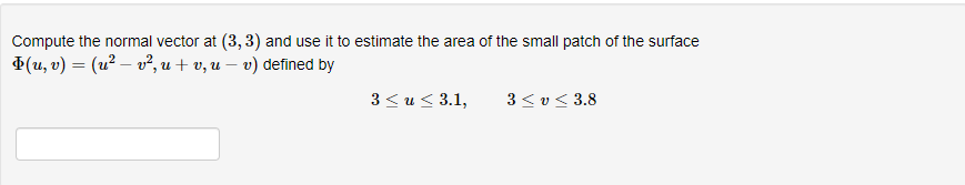 Compute the normal vector at (3, 3) and use it to estimate the area of the small patch of the surface
+(u, v) = (u² – v², u + v, u – v) defined by
3< u< 3.1,
3 <v< 3.8
