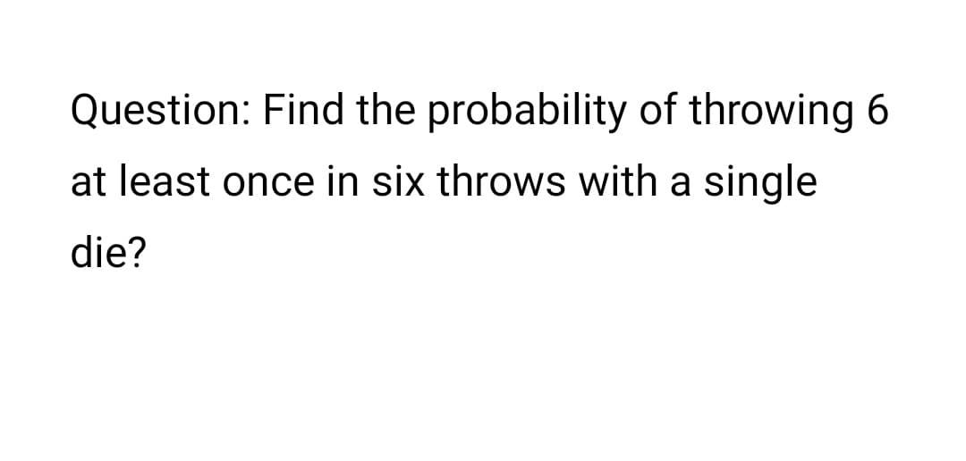 Question: Find the probability of throwing 6
at least once in six throws with a single
die?
