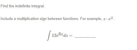 Find the indefinite integral.
Include a multiplication sign between functions. For example, z. ez.
12e6zdz =
