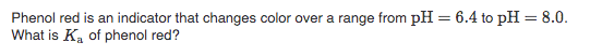 Phenol red is an indicator that changes color over a range from pH = 6.4 to pH = 8.0.
What is Ka of phenol red?
