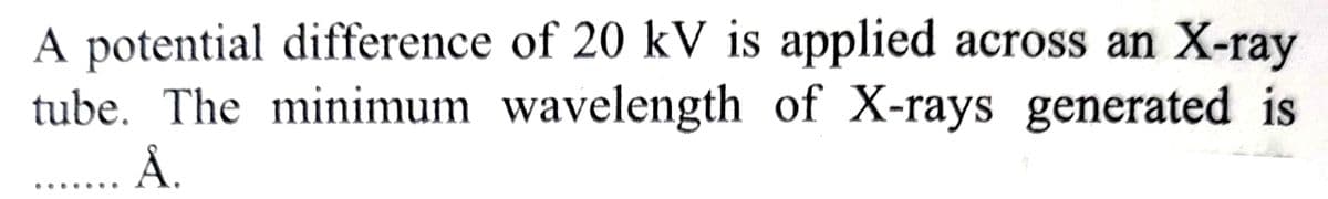 A potential difference of 20 kV is applied across an X-ray
tube. The minimum wavelength of X-rays generated is
Å.