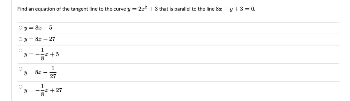 Find an equation of the tangent line to the curve Y = 2x2 + 3 that is parallel to the line 8x – y + 3 = 0.
O y = 8x – 5
Oy = 8x – 27
1
Y = -.
-x + 5
8
1
y = 8x –
27
y =
'일+ 27
O
