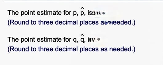 The point estimate for p, p, is3 D
(Round to three decimal places aeneeded.)
The point estimate for q, q, isY.
(Round to three decimal places as needed.)
