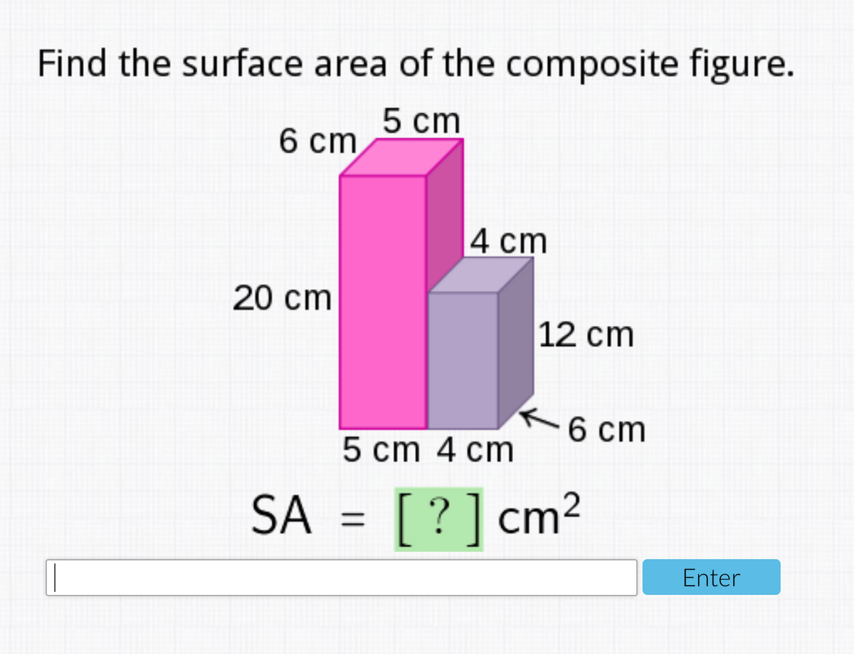 Find the surface area of the composite figure.
5 cm
6 ст
4 cm
20 сm
12 cm
6 cm
5 cm 4 cm
SA = [ ? ] cm2
Enter
