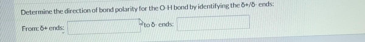 Determine the direction of bond polarity for the O-H bond by identifying the õ+/õ- ends:
ito ō-ends:
From: 0+ ends:
