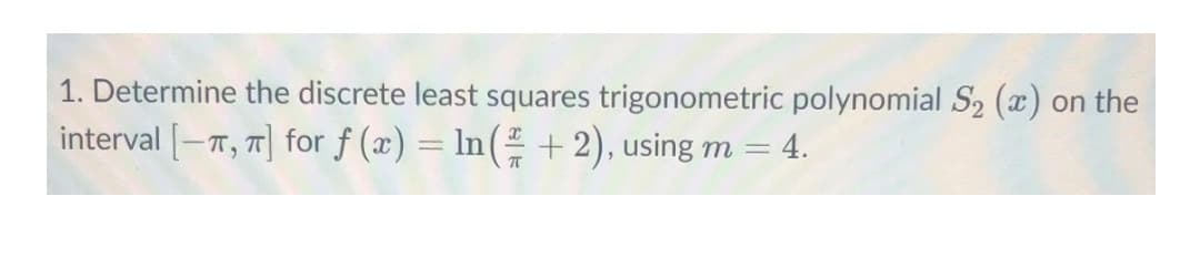 1. Determine the discrete least squares trigonometric polynomial S2 (x) on the
interval [-T, 7] for f (x) = In( + 2), using m = 4.
