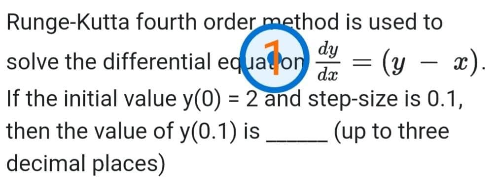 Runge-Kutta fourth order method is used to
dy
solve the differential edual on
(y – x).
fi) =
dx
If the initial value y(0) = 2 and step-size is 0.1,
then the value of y(0.1) is
decimal places)
%3D
(up to three
