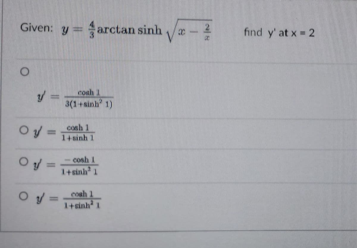 Given: y
arctan sinh
find y' at x = 2
cosh 1
3(1+sinh 1)
Cosh 1
14sinh 1
O =
cosh 1
1+sinh 1
Oy:
cosh 1
1+sinh 1
