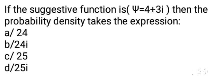 If the suggestive function is( 4=4+3i ) then the
probability density takes the expression:
a/ 24
b/24i
c/ 25
d/25i
