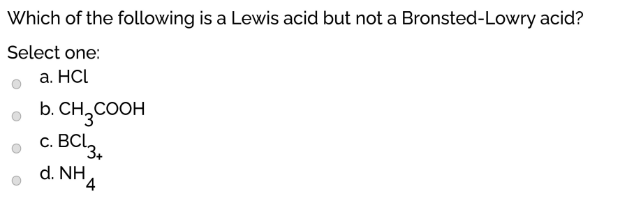 Which of the following is a Lewis acid but not a Bronsted-Lowry acid?
Select one:
а. НCL
b. CH,COOH
C.
d. NH.
