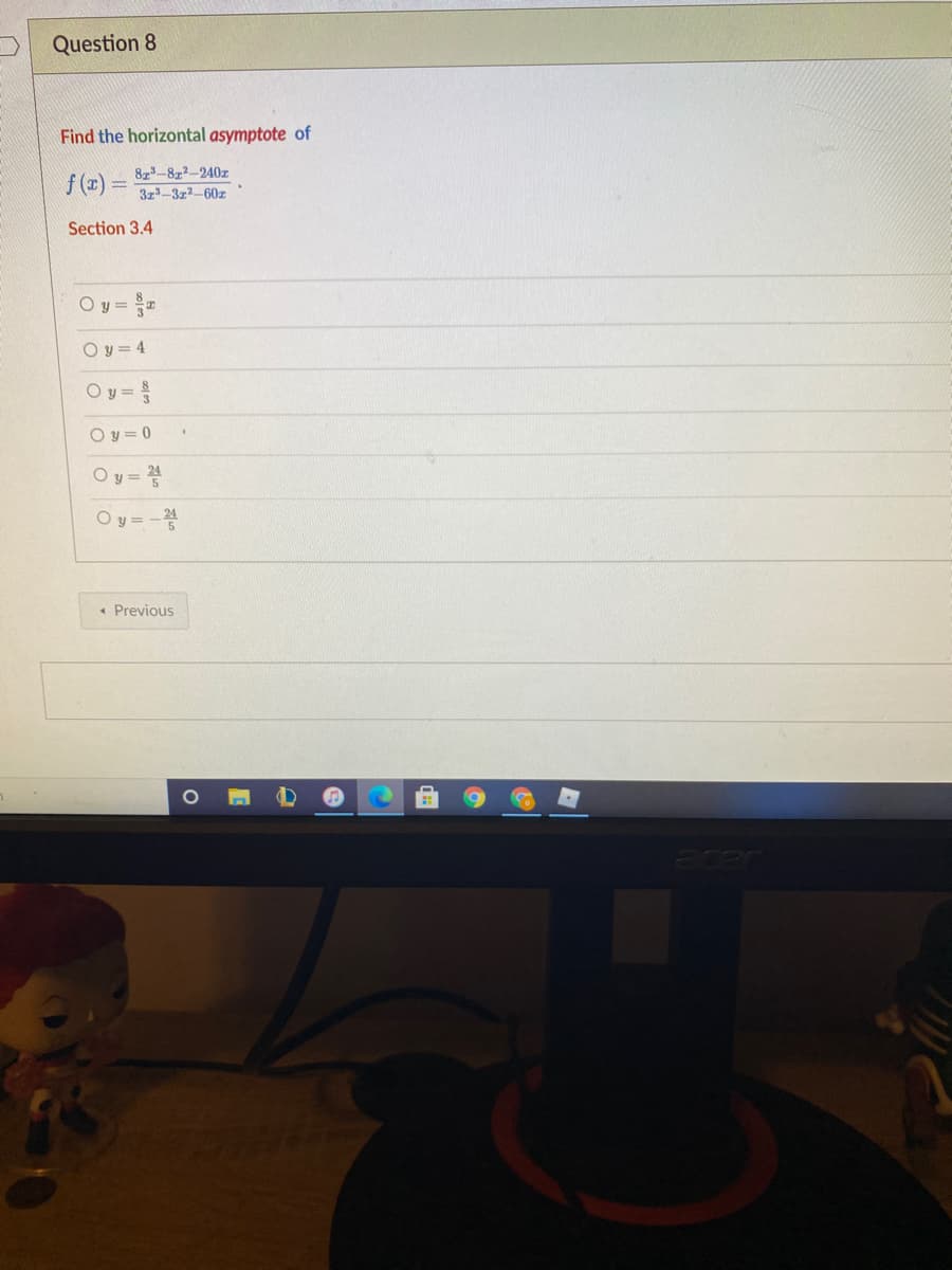 Question 8
Find the horizontal asymptote of
f (x) =
8z-822-240z
37-372-60z
Section 3.4
Oy = =
O y = 4
Oy=
O y = 0
Oy =
O y = -
« Previous
