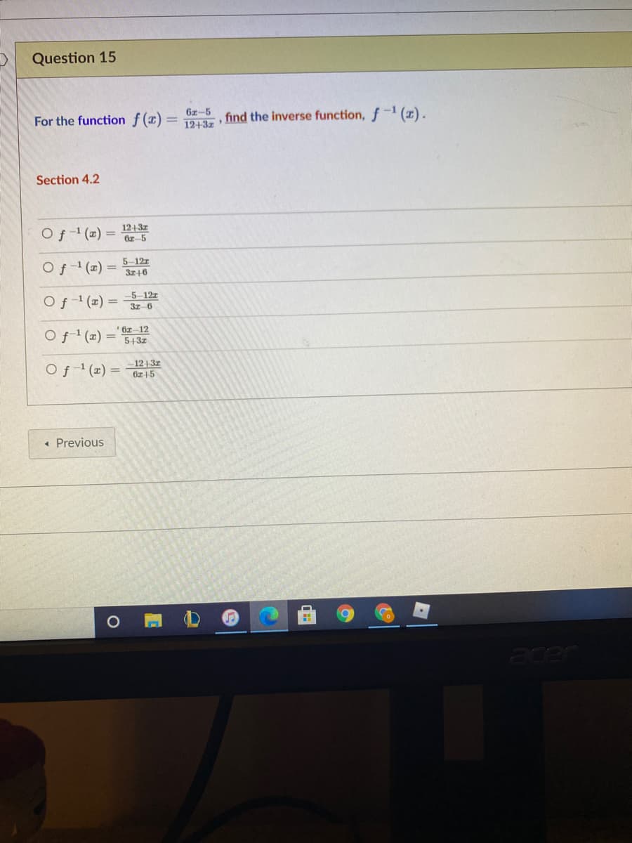 Question 15
6z-5
For the function f(x)
12+3 find the inverse function, f-1 (z),
Section 4.2
Of1 (1) =
1243z
Oz-5
Of1 (x) =
5-12z
5-12z
Of1(x) =
3z-6
Of (2) ='6z 12
543z
–12+31
Of1 (x) = Oz15
• Previous
Jape
