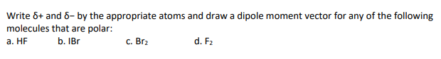 Write 6+ and 6- by the appropriate atoms and draw a dipole moment vector for any of the following
molecules that are polar:
а. HF
b. IBr
с. Brz
d. F2
