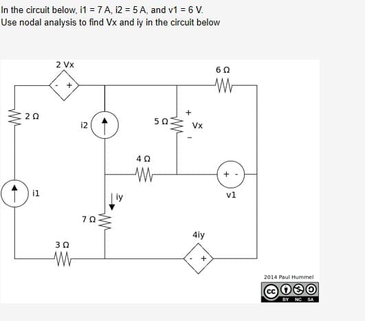 In the circuit below, i1 = 7 A, i2 = 5 A, and v1 = 6 V.
Use nodal analysis to find Vx and iy in the circuit below
2 Vx
Vx
i2
vl
i1
| iy
4iy
2014 Paul Hummel
BY NC SA
