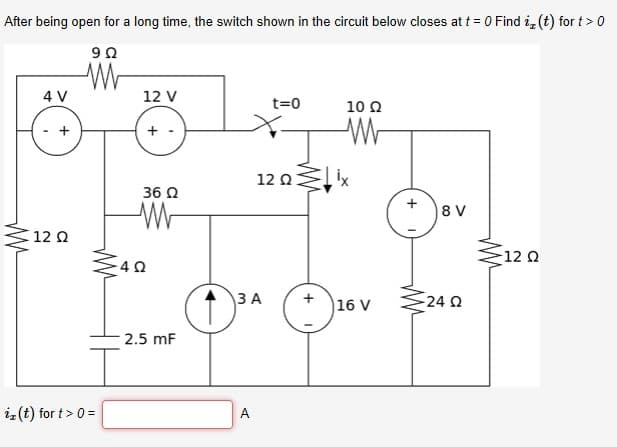 After being open for a long time, the switch shown in the circuit below closes at t = 0 Find i, (t) for t> 0
4 V
12 V
t=0
10 Q
12 0x
36 Q
8 V
12 Q
12 0
ЗА
24 Q
16 V
2.5 mF
iz(t) for t> 0 =
A
