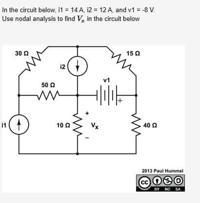 In the circuit below, i1 = 14 A, i2 = 12 A, and v1 = -8 V.
Use nodal analysis to find V, in the circuit below
30 Q
15 Q
i2
v1
50 0
Vx
i1
10 Q
40 Q
2013 Paul Hummel
BY NC SA
