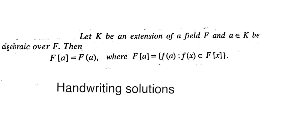 Let K be an extension of a field F and a e K be
algebraic over F. Then
F[a] = F (a), where F[a] = {f(a): f (x) e F [x]}.
Handwriting solutions
