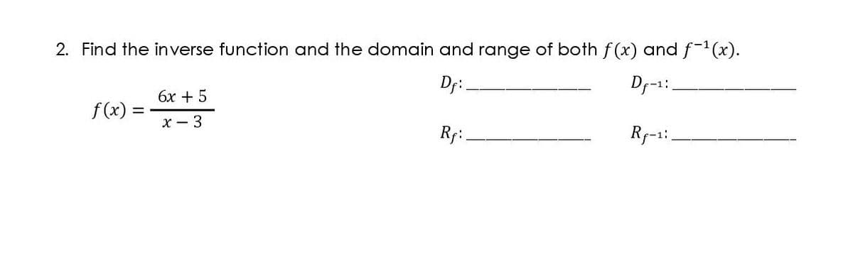2. Find the inverse function and the domain and range of both f(x) andf-(x).
Df:
Dr-1:.
6x + 5
f (x) =
x - 3
Rf:.
Rf-1:.
