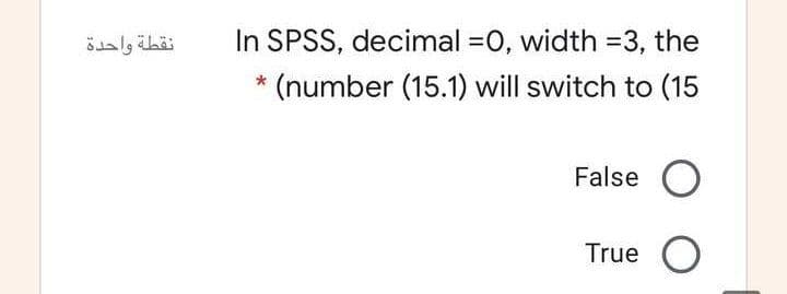 نقطة واحدة
In SPSS, decimal =0, width =3, the
(number (15.1) will switch to (15
False O
True

