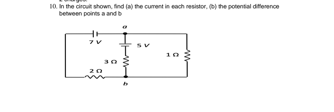 10. In the circuit shown, find (a) the current in each resistor, (b) the potential difference
between points a and b
a
7 V
5 V
20
b
