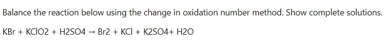 Balance the reaction below using the change in oxidation number method. Show complete solutions.
KBr + KCIO2 + H2SO4 - Br2 + KCI + K2SO4+ H2O
