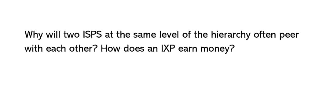 Why will two ISPS at the same level of the hierarchy often peer
with each other? How does an IXP earn money?