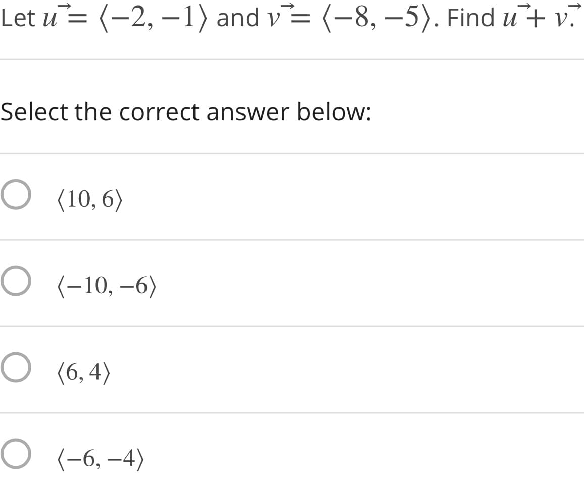 Let u= (-2, –1) and v= (-8, –-5). Find u+ v.
Select the correct answer below:
O (10, 6)
O (-10,–6)
O (6, 4)
O (-6, –4)
