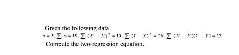 Given the following data
n=5, Σ x= 15,Σ (X - Χ-10. Σ (1-F' - 26. Σ (X - Σχ-7-13
Compute the two-regression equation.
