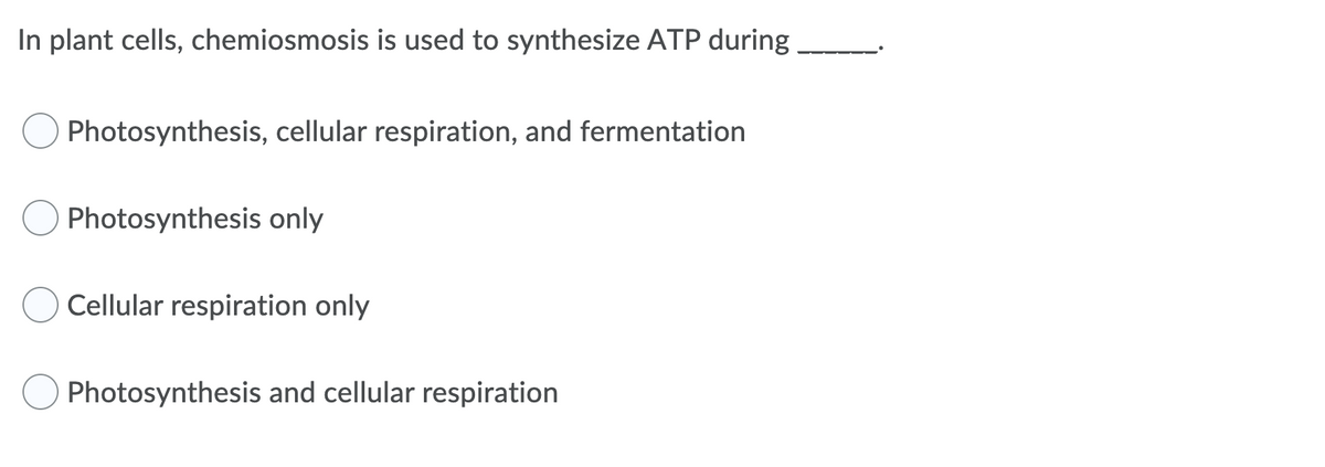 In plant cells, chemiosmosis is used to synthesize ATP during
Photosynthesis, cellular respiration, and fermentation
Photosynthesis only
Cellular respiration only
Photosynthesis and cellular respiration
