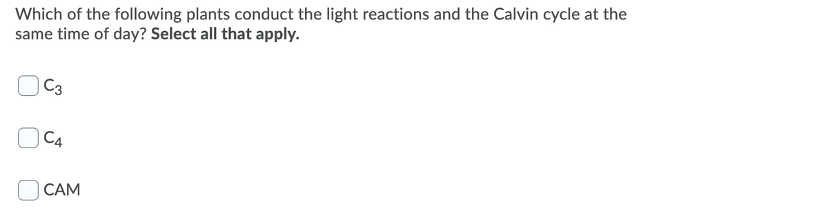 Which of the following plants conduct the light reactions and the Calvin cycle at the
same time of day? Select all that apply.
C3
C4
CAM
