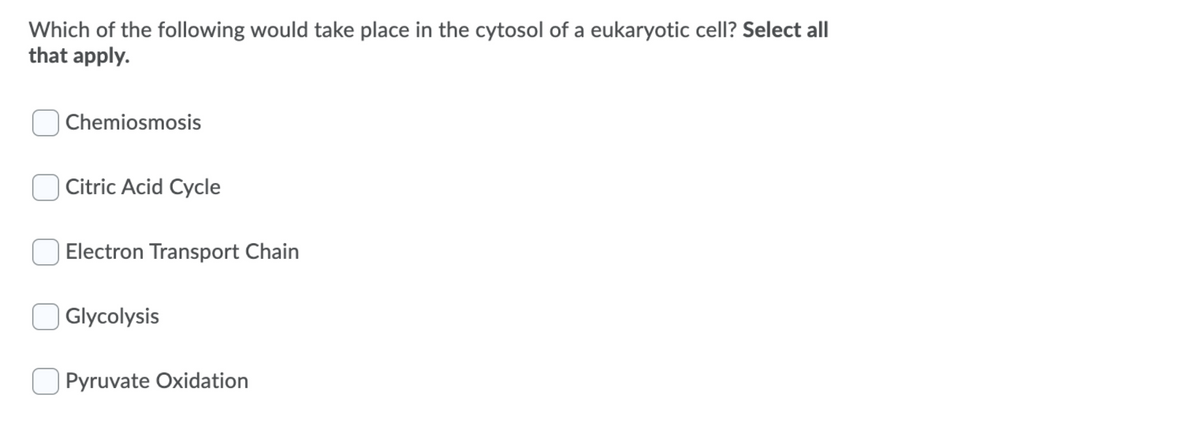Which of the following would take place in the cytosol of a eukaryotic cell? Select all
that apply.
Chemiosmosis
Citric Acid Cycle
Electron Transport Chain
Glycolysis
Pyruvate Oxidation

